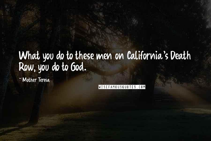 Mother Teresa Quotes: What you do to these men on California's Death Row, you do to God.