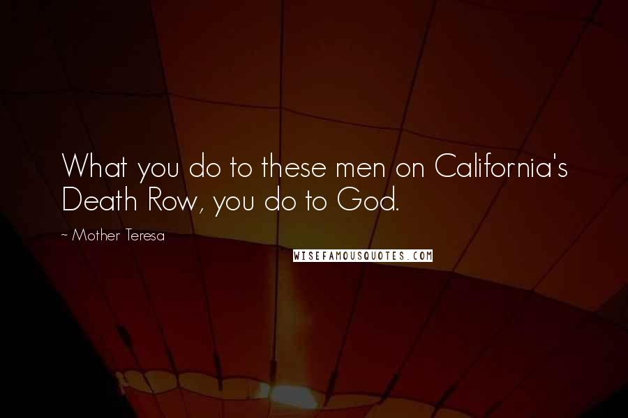 Mother Teresa Quotes: What you do to these men on California's Death Row, you do to God.
