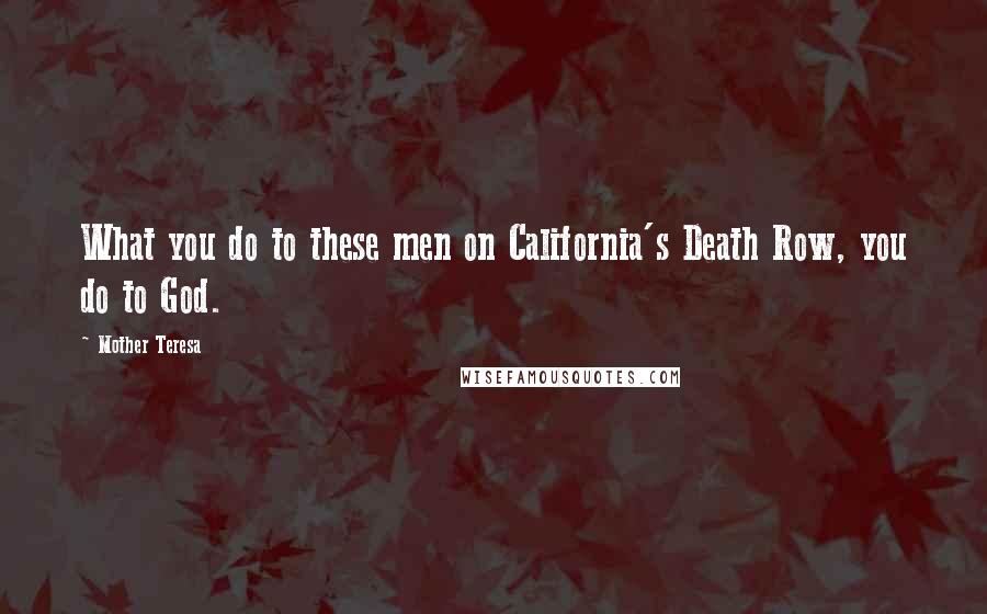 Mother Teresa Quotes: What you do to these men on California's Death Row, you do to God.