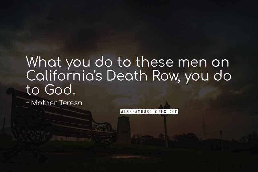 Mother Teresa Quotes: What you do to these men on California's Death Row, you do to God.