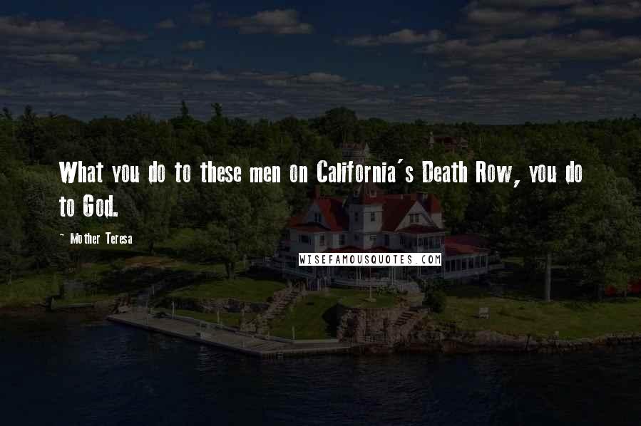 Mother Teresa Quotes: What you do to these men on California's Death Row, you do to God.