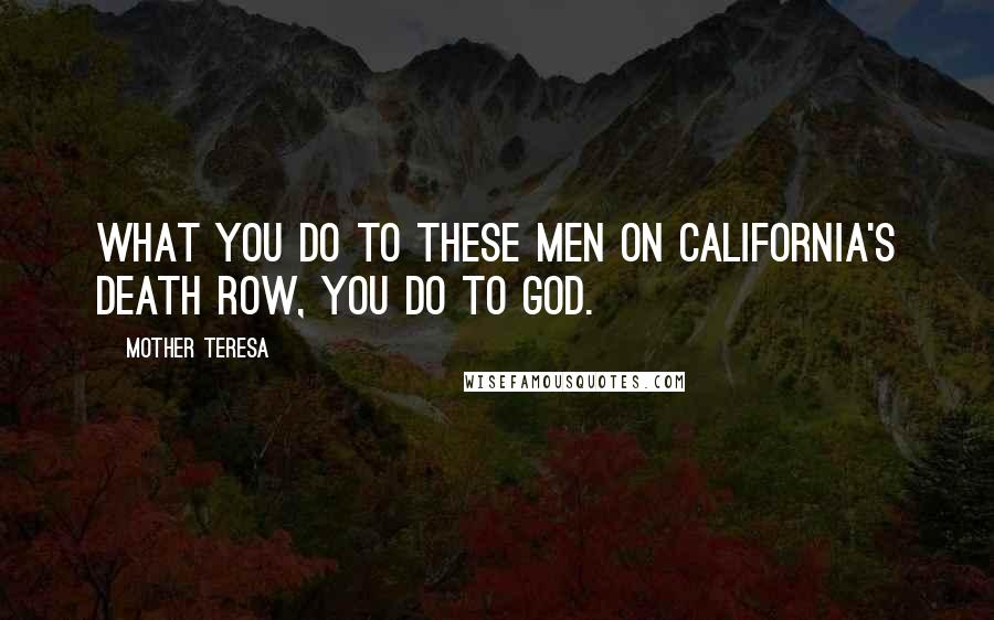 Mother Teresa Quotes: What you do to these men on California's Death Row, you do to God.