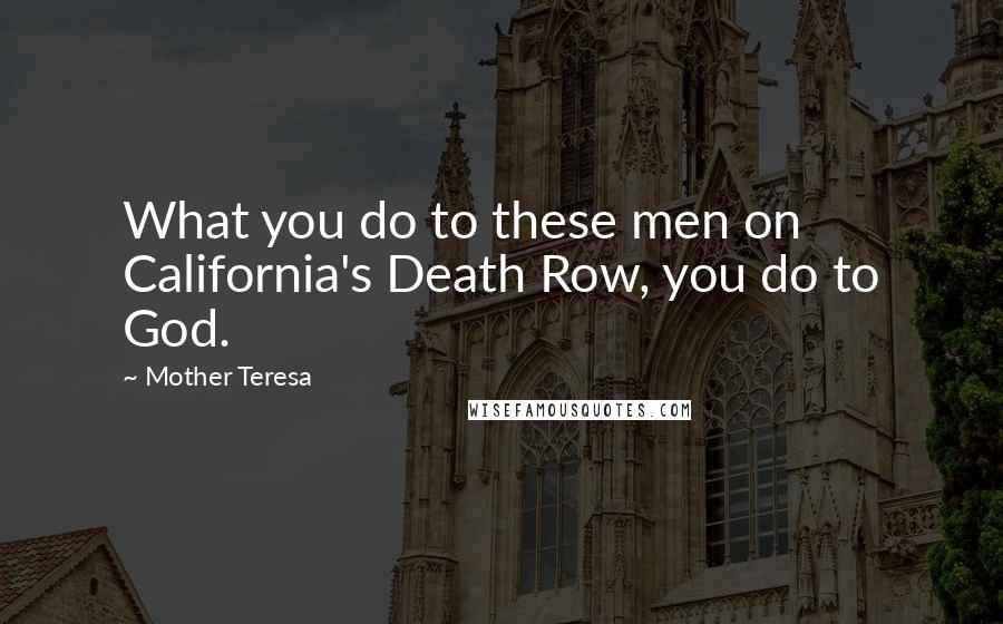 Mother Teresa Quotes: What you do to these men on California's Death Row, you do to God.