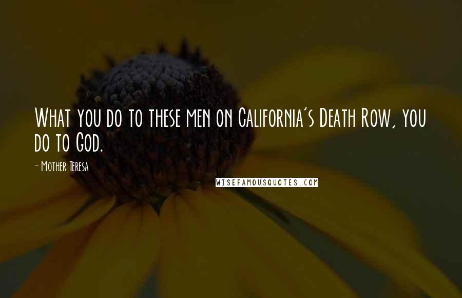 Mother Teresa Quotes: What you do to these men on California's Death Row, you do to God.