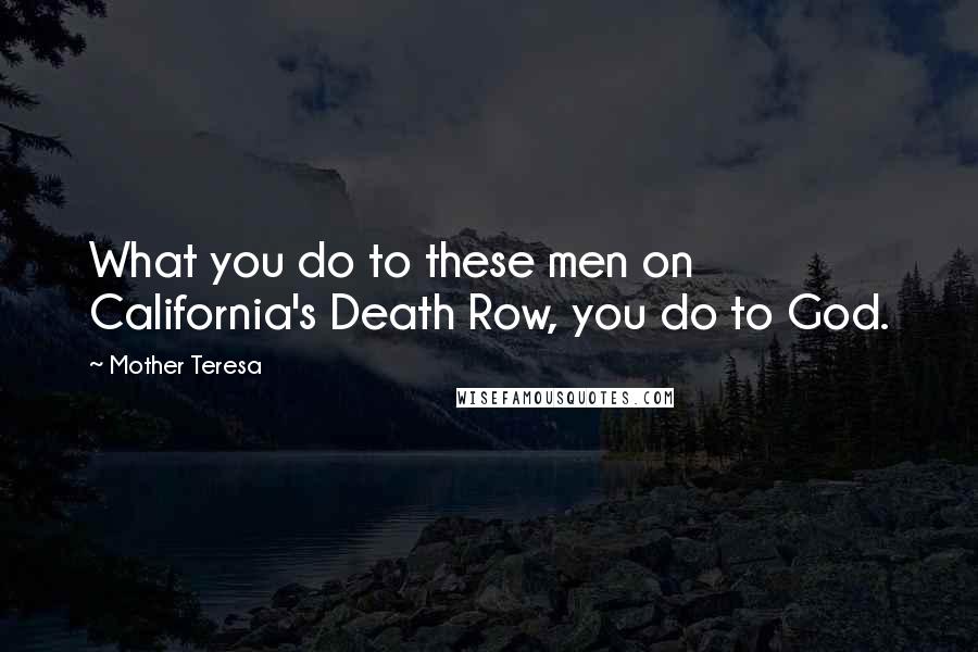 Mother Teresa Quotes: What you do to these men on California's Death Row, you do to God.