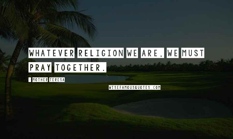 Mother Teresa Quotes: Whatever religion we are, we must pray together.