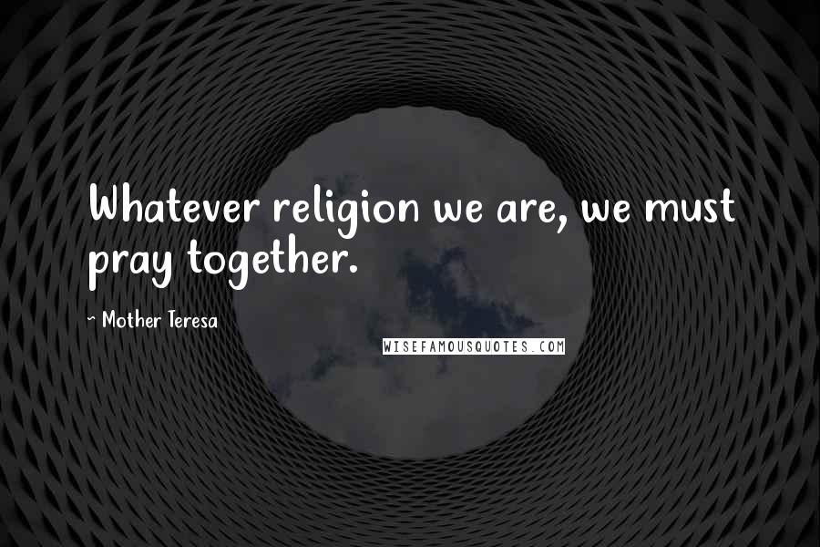 Mother Teresa Quotes: Whatever religion we are, we must pray together.