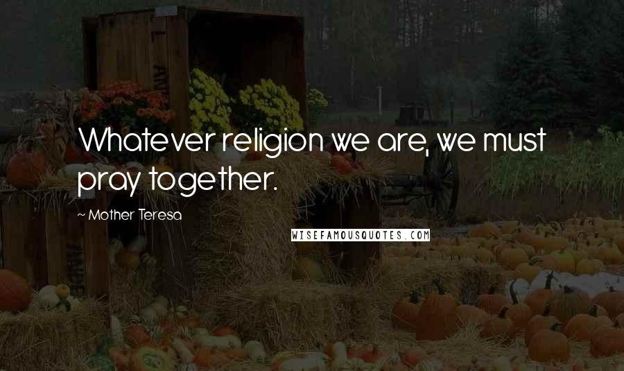 Mother Teresa Quotes: Whatever religion we are, we must pray together.
