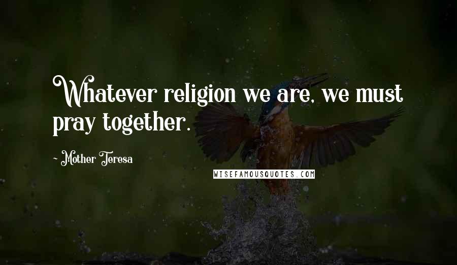Mother Teresa Quotes: Whatever religion we are, we must pray together.
