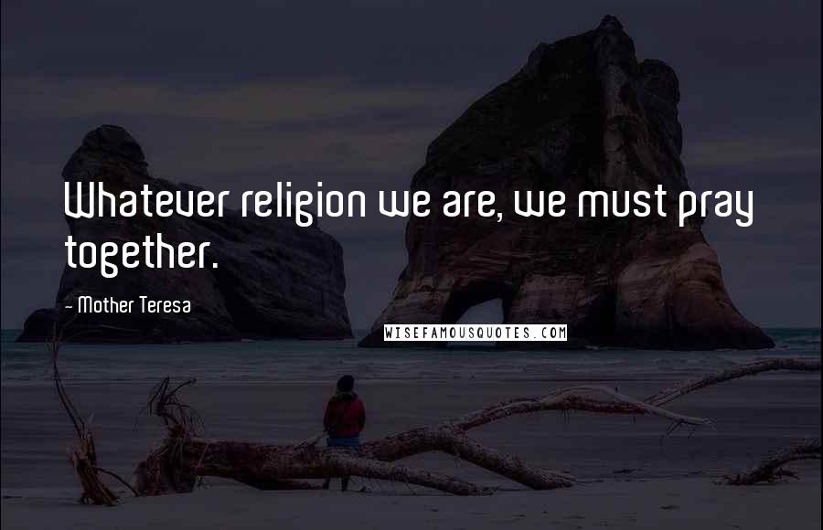 Mother Teresa Quotes: Whatever religion we are, we must pray together.