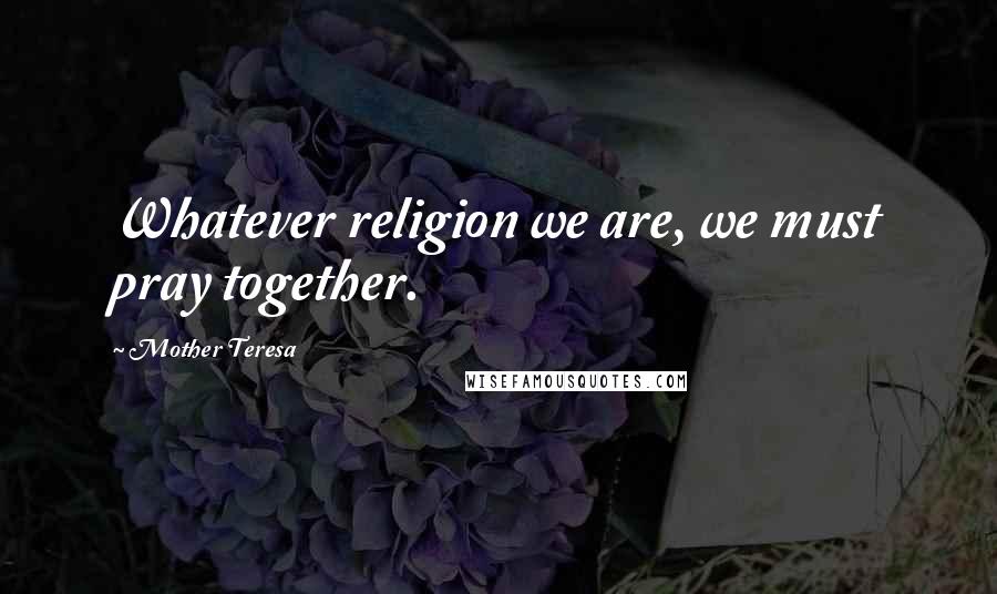 Mother Teresa Quotes: Whatever religion we are, we must pray together.