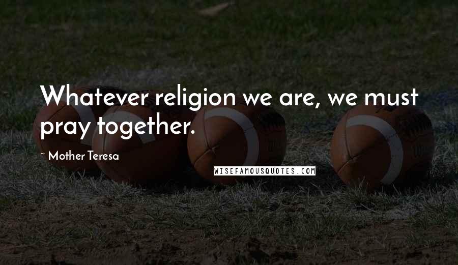 Mother Teresa Quotes: Whatever religion we are, we must pray together.