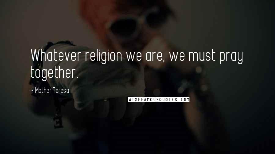Mother Teresa Quotes: Whatever religion we are, we must pray together.