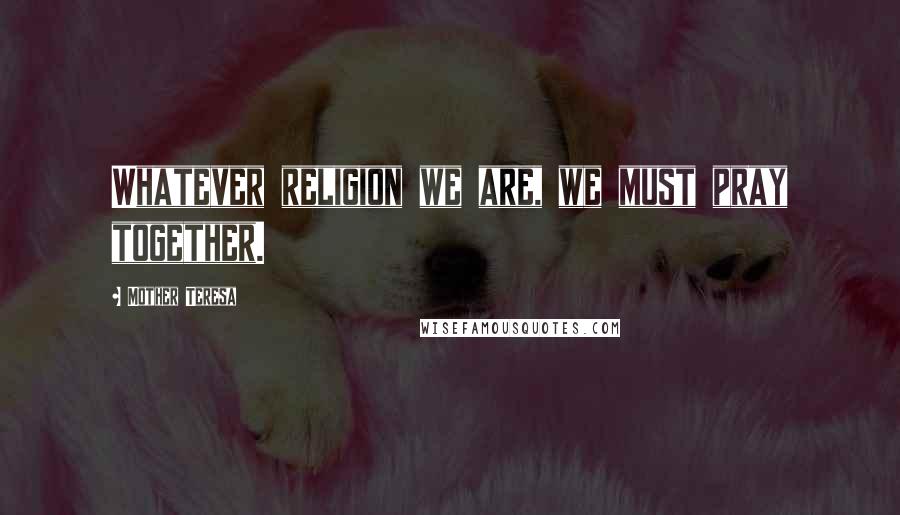 Mother Teresa Quotes: Whatever religion we are, we must pray together.