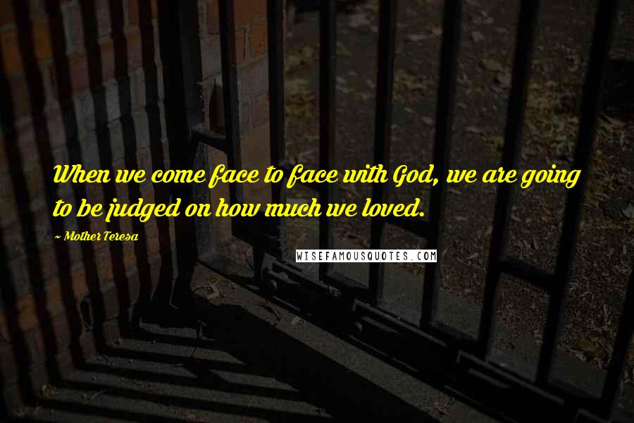Mother Teresa Quotes: When we come face to face with God, we are going to be judged on how much we loved.