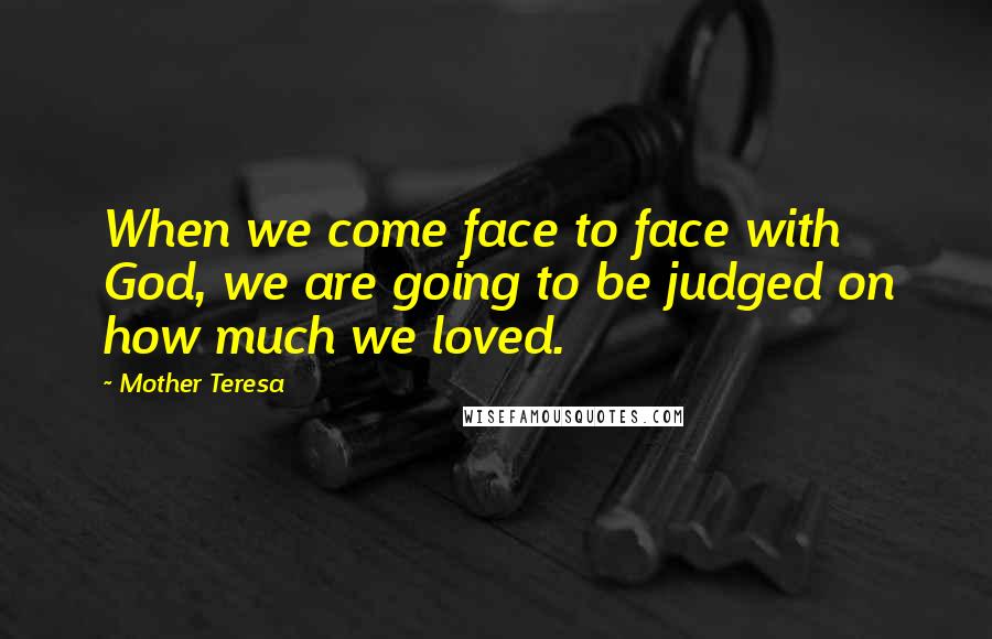 Mother Teresa Quotes: When we come face to face with God, we are going to be judged on how much we loved.