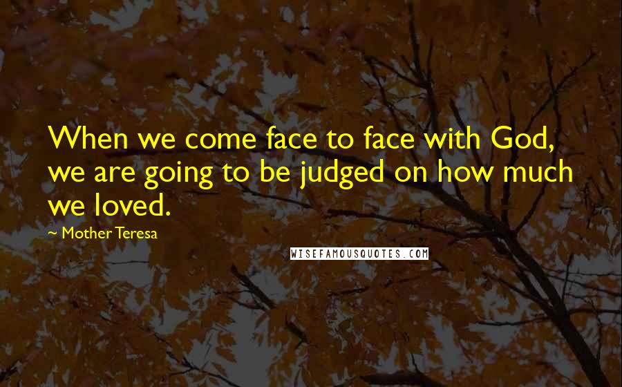 Mother Teresa Quotes: When we come face to face with God, we are going to be judged on how much we loved.