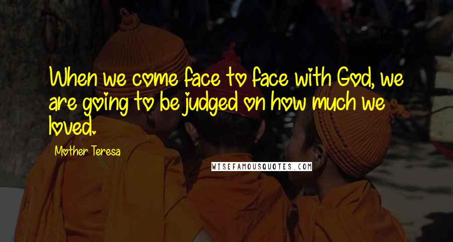 Mother Teresa Quotes: When we come face to face with God, we are going to be judged on how much we loved.