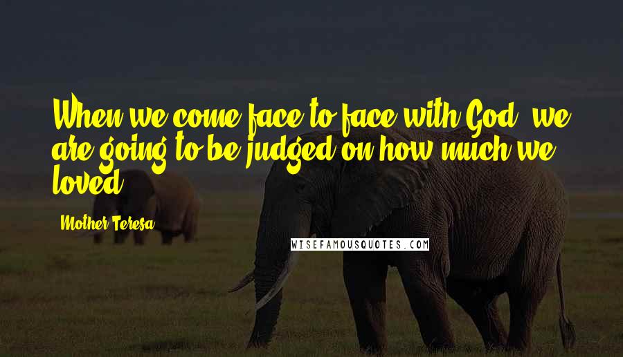 Mother Teresa Quotes: When we come face to face with God, we are going to be judged on how much we loved.