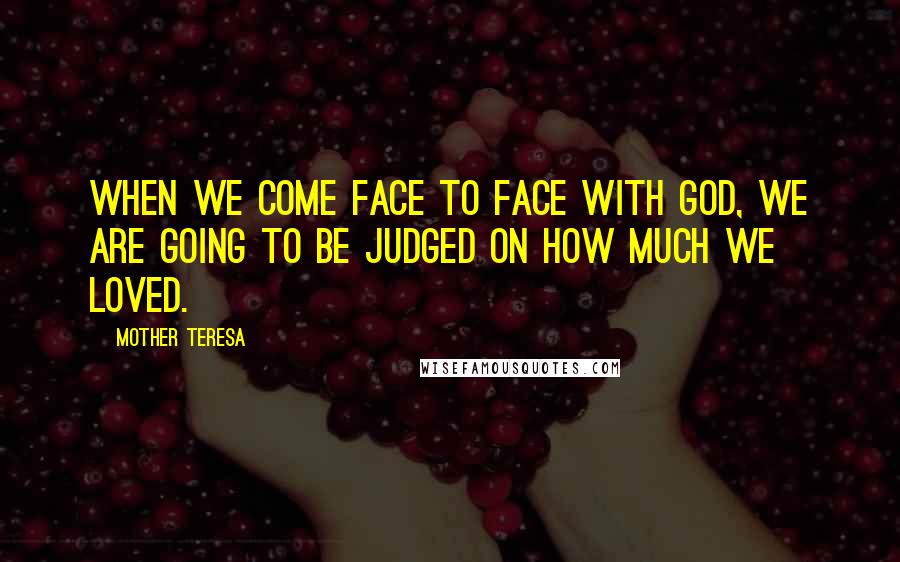 Mother Teresa Quotes: When we come face to face with God, we are going to be judged on how much we loved.