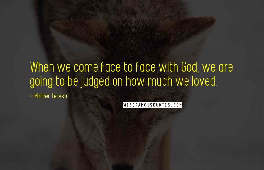 Mother Teresa Quotes: When we come face to face with God, we are going to be judged on how much we loved.