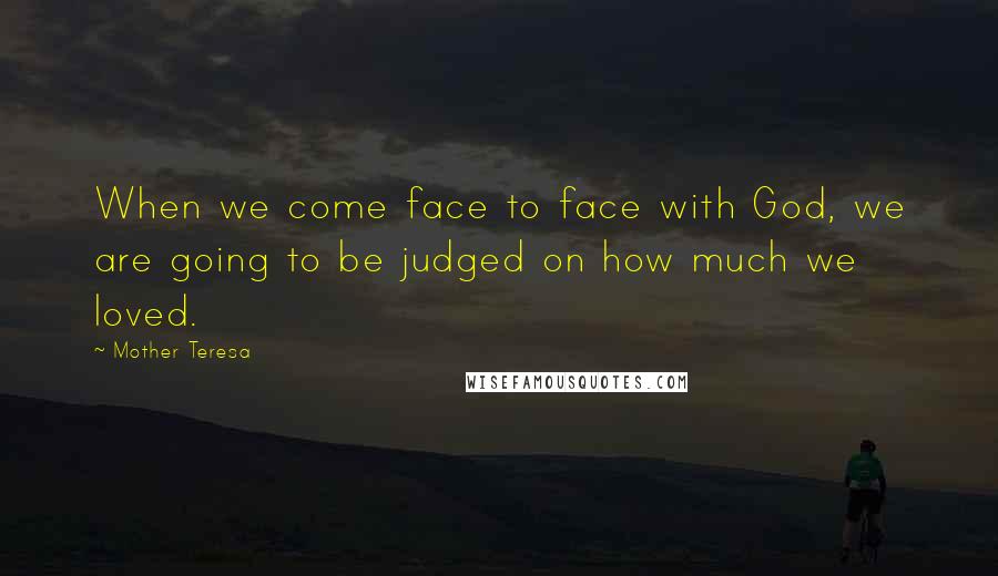 Mother Teresa Quotes: When we come face to face with God, we are going to be judged on how much we loved.