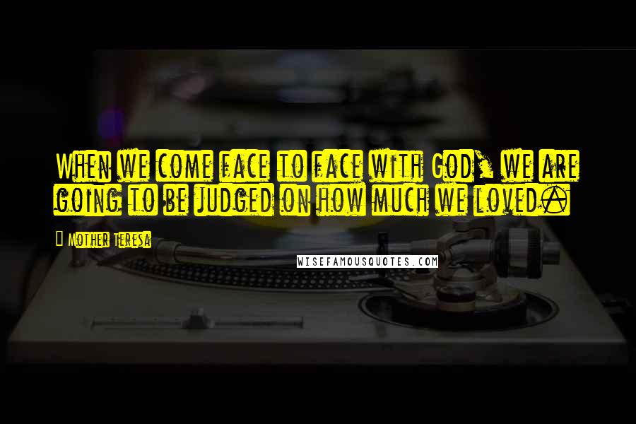 Mother Teresa Quotes: When we come face to face with God, we are going to be judged on how much we loved.