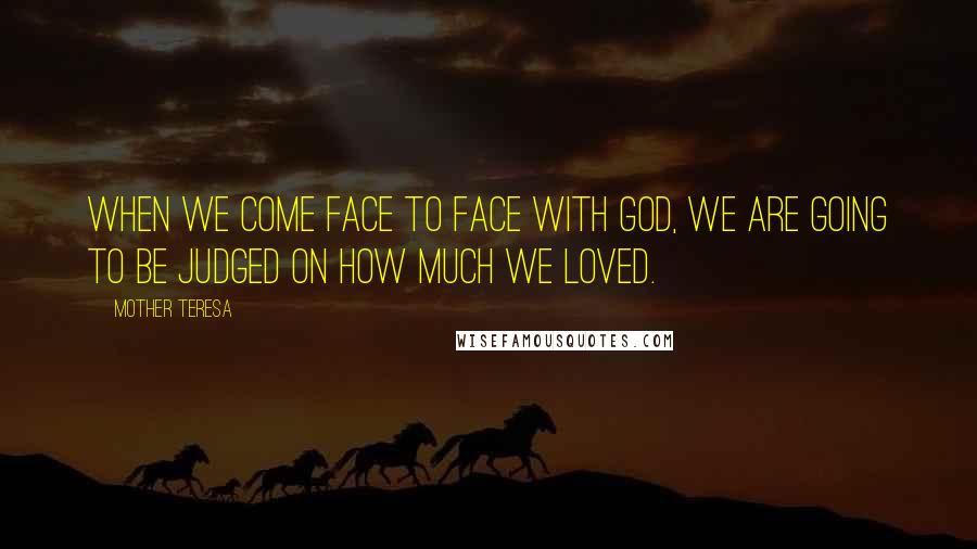 Mother Teresa Quotes: When we come face to face with God, we are going to be judged on how much we loved.