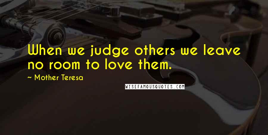 Mother Teresa Quotes: When we judge others we leave no room to love them.