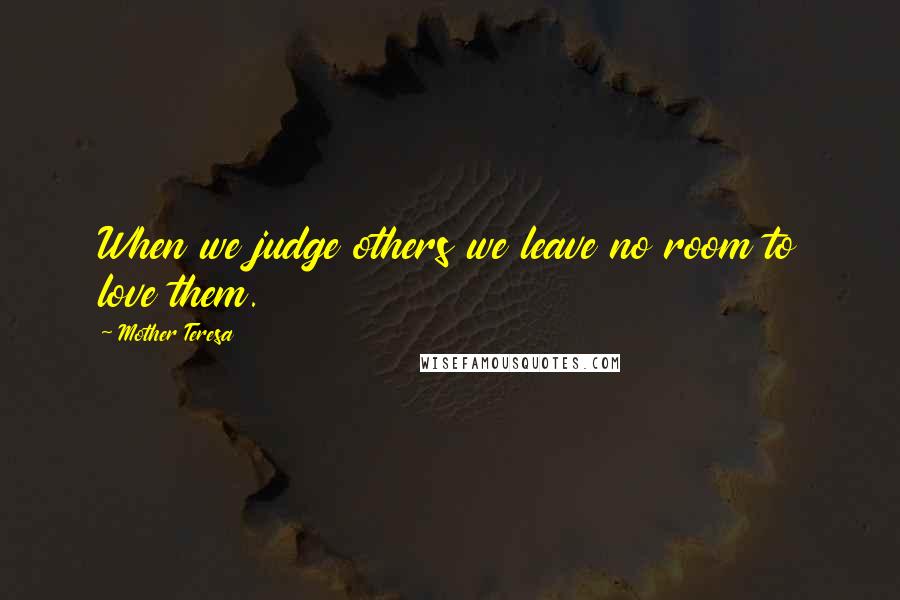 Mother Teresa Quotes: When we judge others we leave no room to love them.