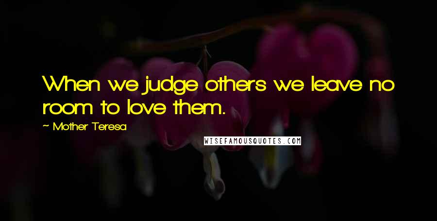 Mother Teresa Quotes: When we judge others we leave no room to love them.