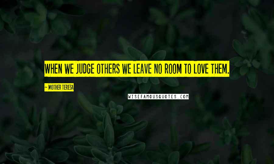 Mother Teresa Quotes: When we judge others we leave no room to love them.