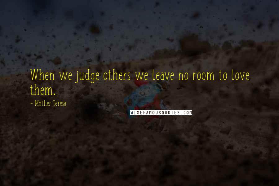 Mother Teresa Quotes: When we judge others we leave no room to love them.