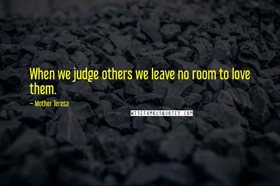 Mother Teresa Quotes: When we judge others we leave no room to love them.