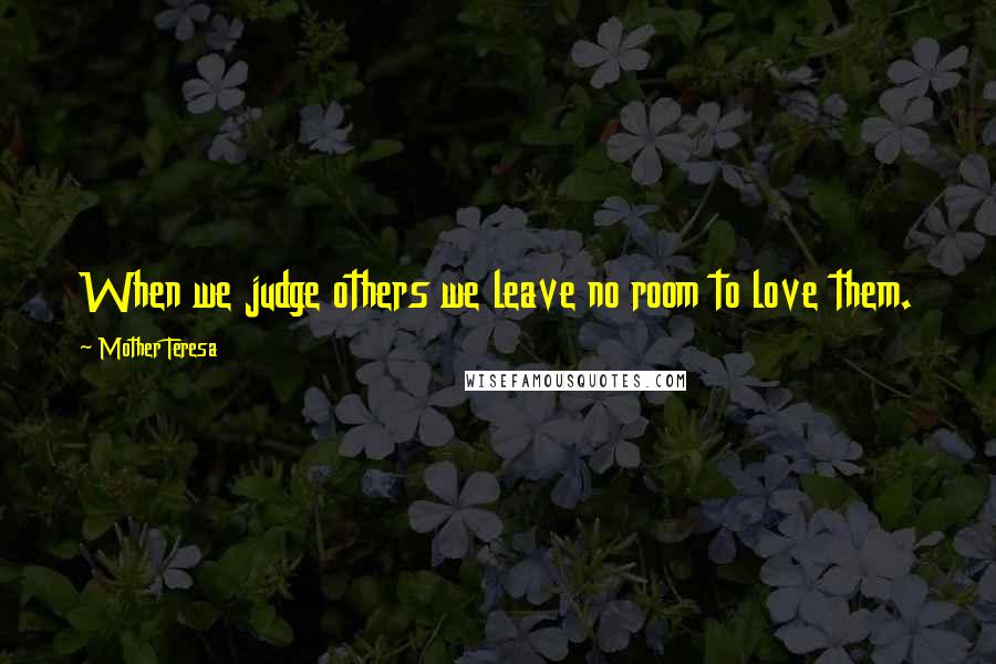 Mother Teresa Quotes: When we judge others we leave no room to love them.