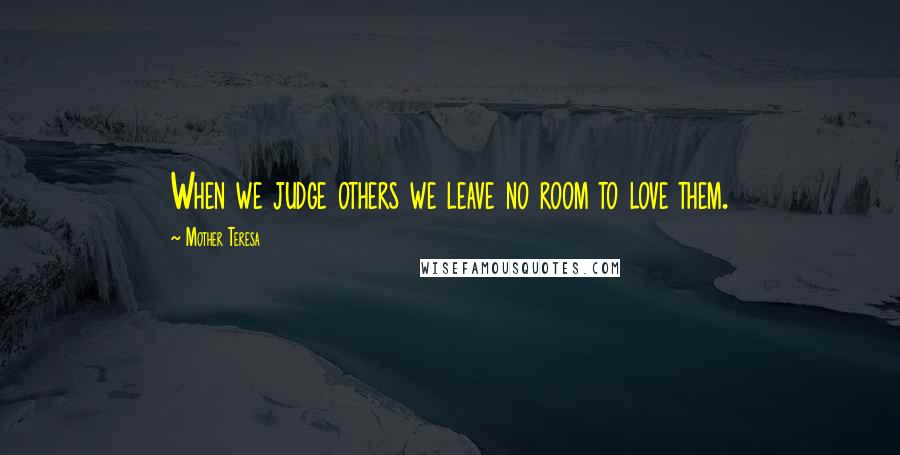 Mother Teresa Quotes: When we judge others we leave no room to love them.
