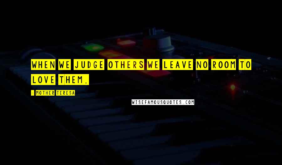 Mother Teresa Quotes: When we judge others we leave no room to love them.