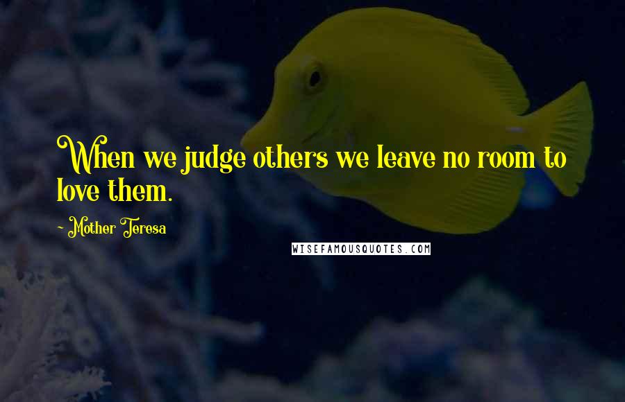 Mother Teresa Quotes: When we judge others we leave no room to love them.