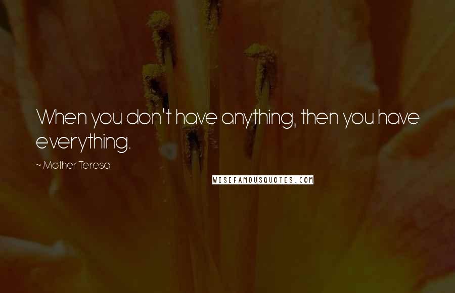 Mother Teresa Quotes: When you don't have anything, then you have everything.