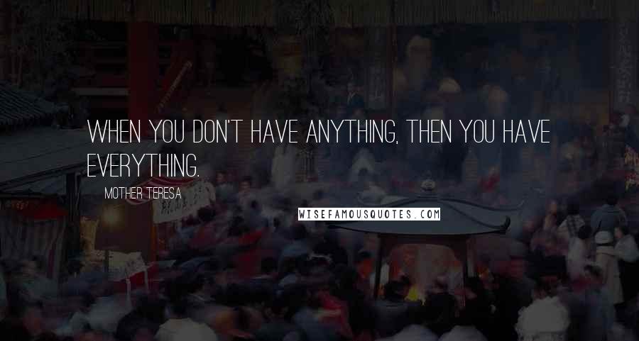 Mother Teresa Quotes: When you don't have anything, then you have everything.