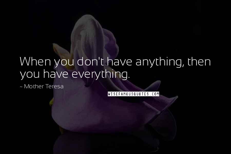 Mother Teresa Quotes: When you don't have anything, then you have everything.