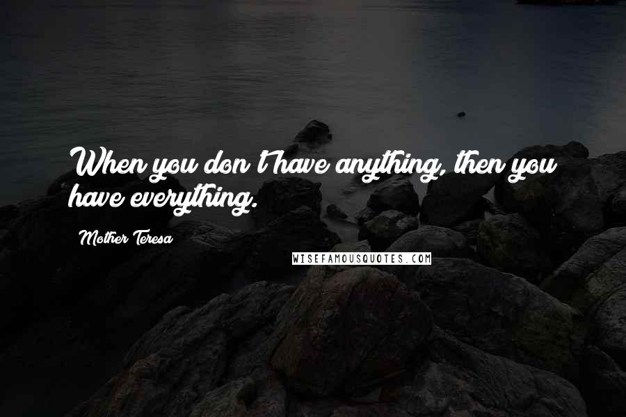 Mother Teresa Quotes: When you don't have anything, then you have everything.