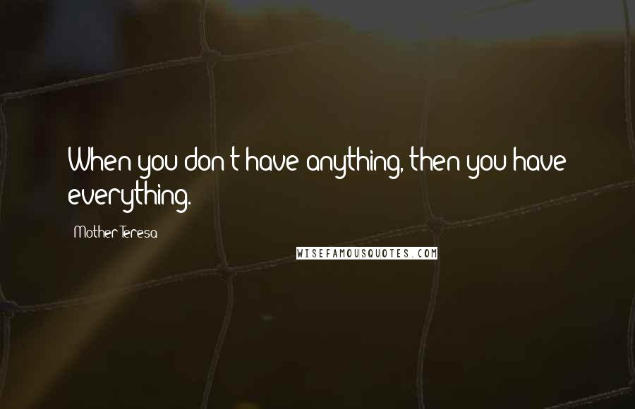 Mother Teresa Quotes: When you don't have anything, then you have everything.