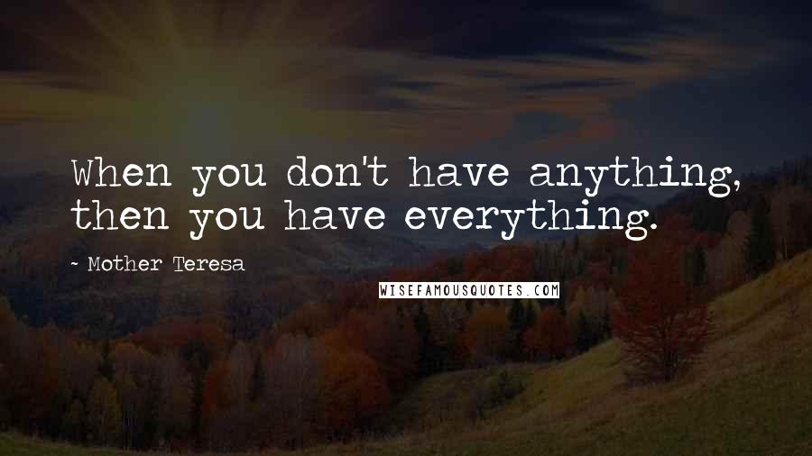 Mother Teresa Quotes: When you don't have anything, then you have everything.