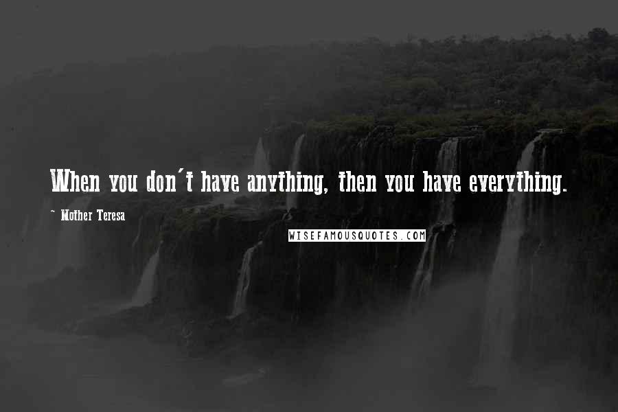 Mother Teresa Quotes: When you don't have anything, then you have everything.