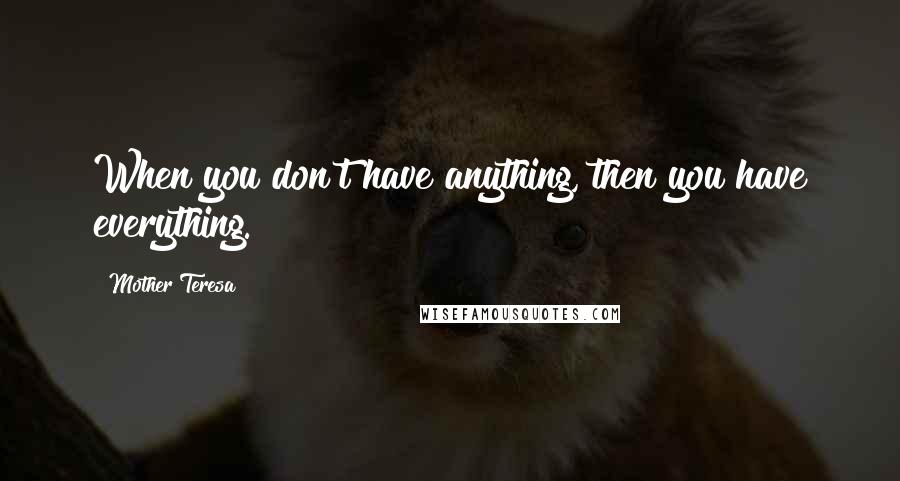 Mother Teresa Quotes: When you don't have anything, then you have everything.
