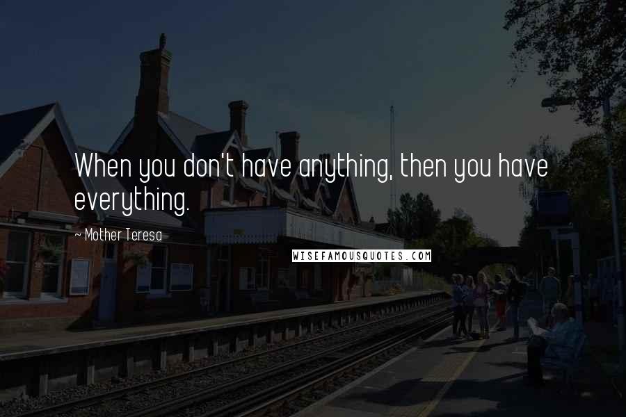 Mother Teresa Quotes: When you don't have anything, then you have everything.