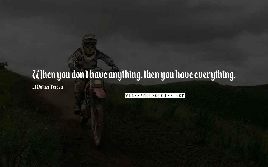 Mother Teresa Quotes: When you don't have anything, then you have everything.