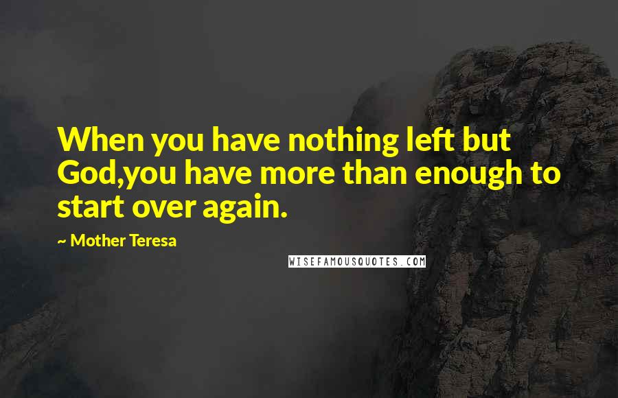 Mother Teresa Quotes: When you have nothing left but God,you have more than enough to start over again.