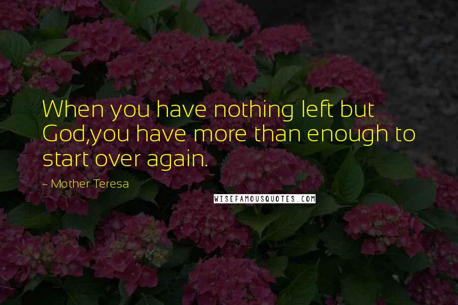 Mother Teresa Quotes: When you have nothing left but God,you have more than enough to start over again.